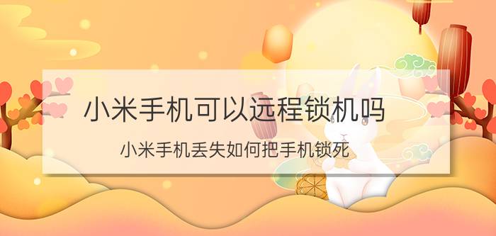 小米手机可以远程锁机吗 小米手机丢失如何把手机锁死？